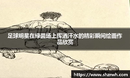 足球明星在绿茵场上挥洒汗水的精彩瞬间绘画作品欣赏